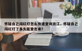 怀疑自己闯红灯怎么快速查询浙江，怀疑自己闯红灯了多久能查出来？