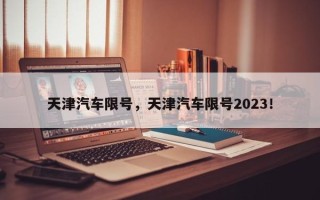 天津汽车限号，天津汽车限号2023！