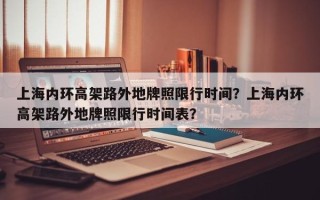 上海内环高架路外地牌照限行时间？上海内环高架路外地牌照限行时间表？