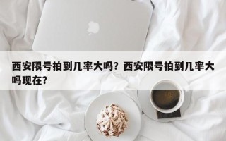 西安限号拍到几率大吗？西安限号拍到几率大吗现在？