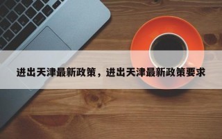 进出天津最新政策，进出天津最新政策要求