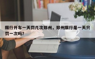 限行开车一天罚几次郑州，郑州限行是一天只罚一次吗？