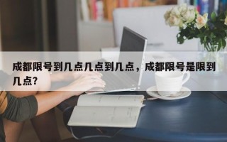 成都限号到几点几点到几点，成都限号是限到几点？