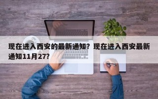 现在进入西安的最新通知？现在进入西安最新通知11月27？