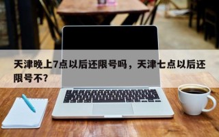 天津晚上7点以后还限号吗，天津七点以后还限号不？