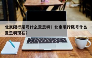 北京限行尾号什么意思啊？北京限行尾号什么意思啊现在？