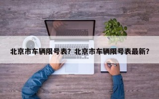 北京市车辆限号表？北京市车辆限号表最新？