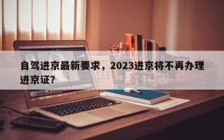 自驾进京最新要求，2023进京将不再办理进京证？