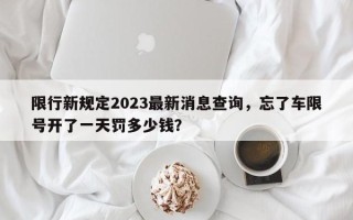 限行新规定2023最新消息查询，忘了车限号开了一天罚多少钱？