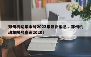 郑州机动车限号2023年最新消息，郑州机动车限号查询2020！