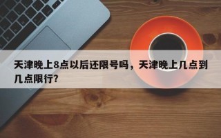 天津晚上8点以后还限号吗，天津晚上几点到几点限行？