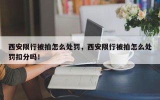 西安限行被拍怎么处罚，西安限行被拍怎么处罚扣分吗！