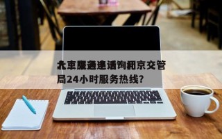 北京交通违法询问
人工服务电话？北京交管局24小时服务热线？