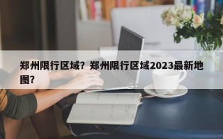 郑州限行区域？郑州限行区域2023最新地图？