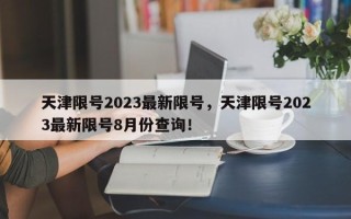 天津限号2023最新限号，天津限号2023最新限号8月份查询！