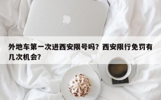 外地车第一次进西安限号吗？西安限行免罚有几次机会？