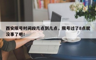 西安限号时间段几点到几点，限号过了8点就没事了吧！