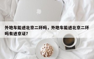 外地车能进北京二环吗，外地车能进北京二环吗有进京证？