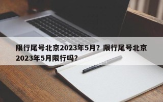 限行尾号北京2023年5月？限行尾号北京2023年5月限行吗？