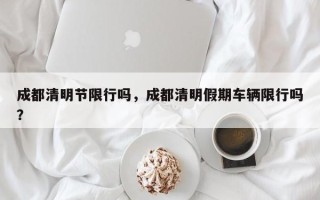 成都清明节限行吗，成都清明假期车辆限行吗？