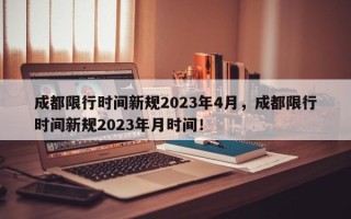 成都限行时间新规2023年4月，成都限行时间新规2023年月时间！