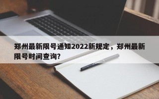 郑州最新限号通知2022新规定，郑州最新限号时间查询？