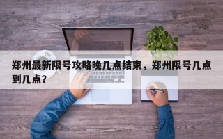 郑州最新限号攻略晚几点结束，郑州限号几点到几点？