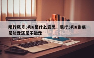 限行尾号3和8是什么意思，限行3和8到底是能走还是不能走