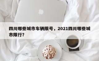 四川哪些城市车辆限号，2021四川哪些城市限行？