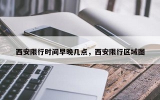 西安限行时间早晚几点，西安限行区域图