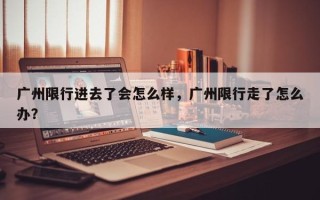 广州限行进去了会怎么样，广州限行走了怎么办？