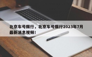 北京车号限行，北京车号限行2023年7月最新消息视频！