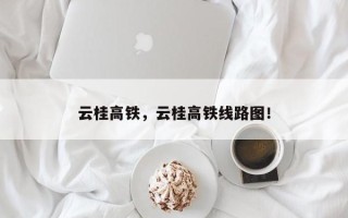 云桂高铁，云桂高铁线路图！