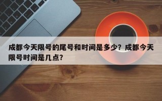 成都今天限号的尾号和时间是多少？成都今天限号时间是几点？