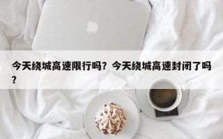 今天绕城高速限行吗？今天绕城高速封闭了吗？