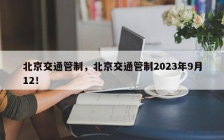 北京交通管制，北京交通管制2023年9月12！