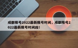 成都限号2022最新限号时间，成都限号2022最新限号时间段！