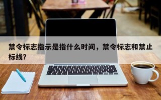 禁令标志指示是指什么时间，禁令标志和禁止标线？