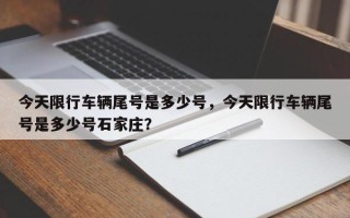 今天限行车辆尾号是多少号，今天限行车辆尾号是多少号石家庄？