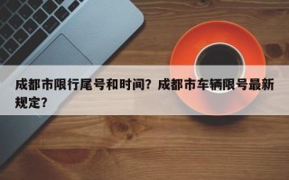 成都市限行尾号和时间？成都市车辆限号最新规定？