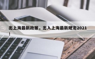 出上海最新政策，出入上海最新规定2021！