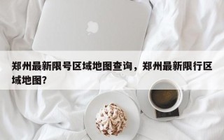 郑州最新限号区域地图查询，郑州最新限行区域地图？