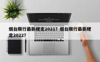 烟台限行最新规定2021？烟台限行最新规定2022？