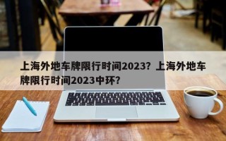 上海外地车牌限行时间2023？上海外地车牌限行时间2023中环？