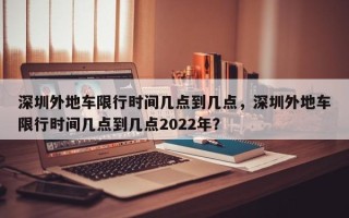 深圳外地车限行时间几点到几点，深圳外地车限行时间几点到几点2022年？