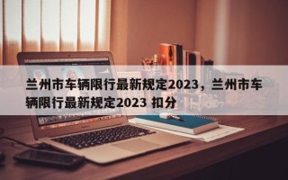 兰州市车辆限行最新规定2023，兰州市车辆限行最新规定2023 扣分