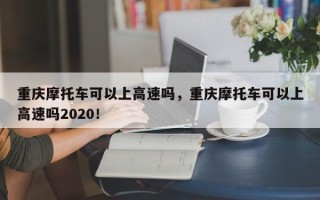 重庆摩托车可以上高速吗，重庆摩托车可以上高速吗2020！