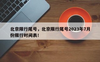 北京限行尾号，北京限行尾号2023年7月份限行时间表！