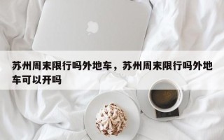 苏州周末限行吗外地车，苏州周末限行吗外地车可以开吗