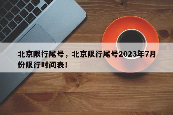 北京限行尾号，北京限行尾号2023年7月份限行时间表！-第1张图片-静柔生活网